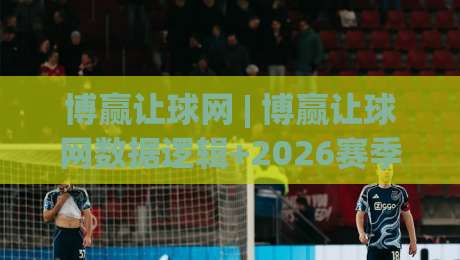 博赢让球网 | 博赢让球网数据逻辑+2026赛季主流联赛观察：为什么老手更看重即时走势？|最大权威网页下球站指南蓝光低水无需注册观看解说
