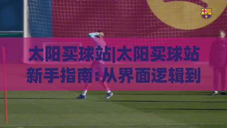 太阳买球站|太阳买球站新手指南:从界面逻辑到场景化预判,太阳买球站(实战心得)|今日最新外围压球网球盘平台赛后回放JRS大小球预测