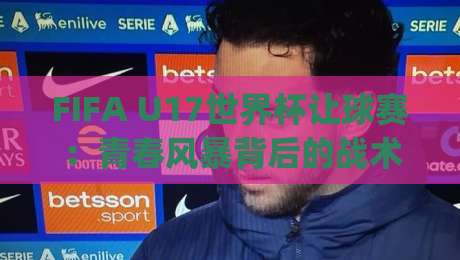 FIFA U17世界杯让球赛：青春风暴背后的战术博弈，FIFA U17世界杯让球赛【场景化预判】如何看懂|今日最新外围押球站受让视频半全场动画水位精彩片段
