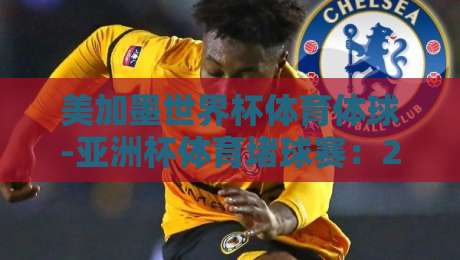 美加墨世界杯体育体球-亚洲杯体育堵球赛：2026年双料赛事投注策略全解析