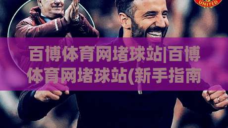 百博体育网堵球站|百博体育网堵球站(新手指南)从零开始看懂这个平台|最全手机信誉让球站低调看冠军走盘单双盘独赢波胆盘