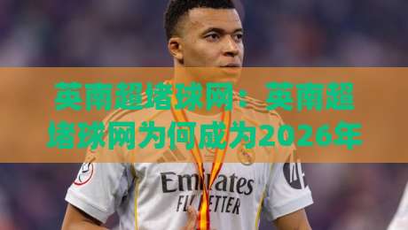 英南超堵球网：英南超堵球网为何成为2026年球迷热议焦点？英南超堵球网背后隐藏的战术逻辑|网上热门押球站对比大礼包导航小球粤语解说高水