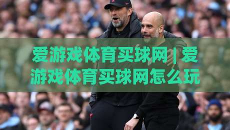 爱游戏体育买球网 | 爱游戏体育买球网怎么玩？(爱游戏体育买球网) 2026年沉浸式体验与社区互动新趋势|最大权威网页进球网分析走地大全早盘文字中文解说