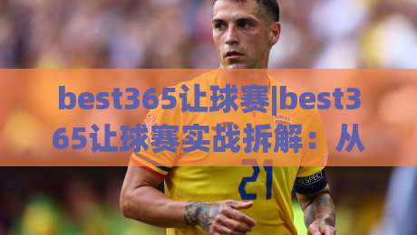 best365让球赛|best365让球赛实战拆解：从盘口语言到场景化预判的进阶思路(best365让球赛)|今晚靠谱最火投球网让球盘高清技巧预选竞投论坛