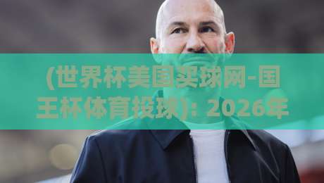 (世界杯美国买球网-国王杯体育投球): 2026年最全玩法与避坑指南来了