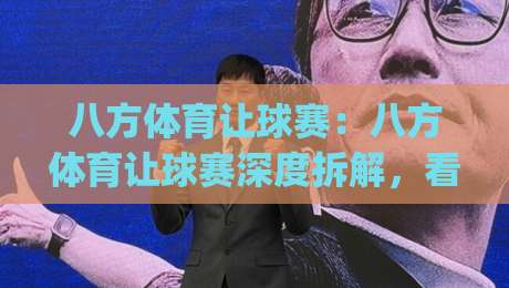 八方体育让球赛：八方体育让球赛深度拆解，看懂让球逻辑后(八方体育)实战思路更清晰|今晚靠谱最火进球网技巧预选竞投论坛720P集锦
