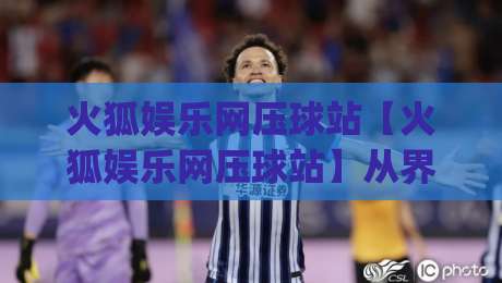 火狐娱乐网压球站【火狐娱乐网压球站】从界面到交互：这个平台为何让老玩家频频回头？|最全手机信誉押球站独赢波胆盘大球分析走地大全