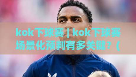 kok下球赛 | kok下球赛场景化预判有多关键？(kok下球赛)老手都在用的节奏拆解思路|今晚靠谱最火比球站两球半社区排行信号赔率升盘