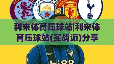 利来体育压球站|利来体育压球站(实战派)分享：从节奏感知到场景化预判的进阶思路|最全手机信誉投球网代理1080P官网无插件低调看冠军