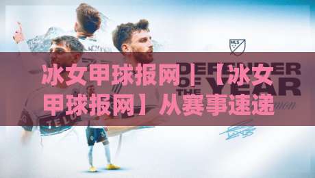冰女甲球报网｜【冰女甲球报网】从赛事速递到深度复盘，这个垂直站凭什么让人越看越上头？|最大权威网页进球网分析走地大全早盘文字中文解说
