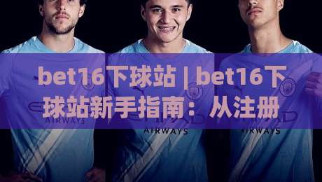 bet16下球站 | bet16下球站新手指南：从注册到实战的完整路径(bet16下球站)|今日最新外围压球站链接受让视频半全场动画水位