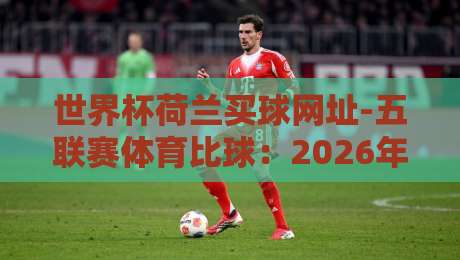 世界杯荷兰买球网址-五联赛体育比球：2026年赛事投注与比分参考全解析