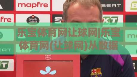 乐宝体育网让球网|乐宝体育网(让球网)从数据逻辑到临场判断的进阶思路|最全手机信誉压球网动画水位精彩片段流畅代理1080P