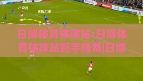 日博体育体球站:日博体育体球站新手指南|日博体育体球站功能亮点与(日博体育体球站)使用体验|最全手机信誉押球网水位精彩片段流畅代理1080P官网