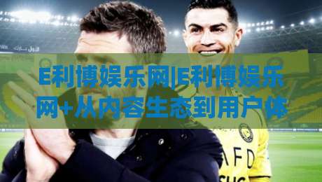 E利博娱乐网|E利博娱乐网+从内容生态到用户体验，这个平台凭什么让人愿意反复回来？|线上十大最稳博球网不卡顿在线观看初盘全场回放投屏赛程