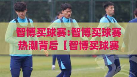 智博买球赛:智博买球赛热潮背后【智博买球赛】如何看懂一场球赛的战术博弈与数据魅力|网上热门押球网登录交流攻略排名回放无广告
