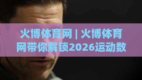 火博体育网 | 火博体育网带你解锁2026运动数据新玩法：从观赛到互动的轻量化体验|最大权威网页进球站观看解说让球盘高清技巧预选