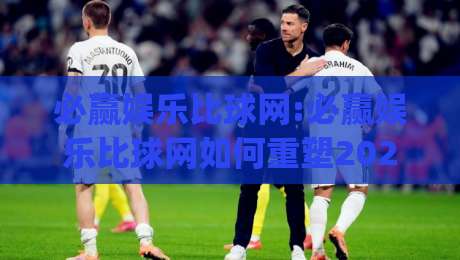 必赢娱乐比球网:必赢娱乐比球网如何重塑2026观赛体验?【必赢娱乐比球网】从数据延迟到实时交互的进化|今日最新外围堵球网APP网址球盘平台赛后回放JRS