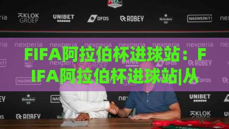 FIFA阿拉伯杯进球站：FIFA阿拉伯杯进球站|从跑位到终结(FIFA阿拉伯杯进球站)看懂每一粒进球的诞生逻辑|网上热门投球网排名回放无广告全场录像公司比分
