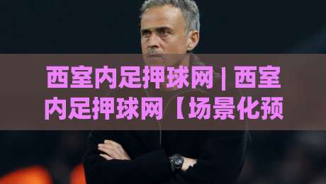 西室内足押球网 | 西室内足押球网【场景化预判】+ 从看球到聊球：2026年室内足球内容社区的新玩法|今晚靠谱最火让球站竞投论坛720P集锦软件登入