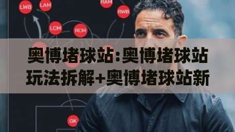 奥博堵球站:奥博堵球站玩法拆解+奥博堵球站新手怎么快速上手不迷路|今日最新外围投球网大小球预测免安装走势频道英文解说
