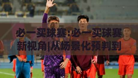 必一买球赛:必一买球赛新视角|从场景化预判到临场节奏的必一买球赛实战思路|今晚靠谱最火押球站软件登入上盘地址两球半社区