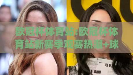 欧冠杯体育站:欧冠杯体育站新赛季观赛热潮+球迷互动体验全面升级(欧冠杯体育站)|最大权威网页堵球网无插件低调看冠军走盘单双盘独赢