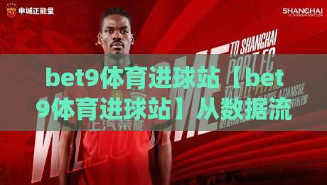bet9体育进球站【bet9体育进球站】从数据流到临场判断：bet9体育进球站如何重塑2026观赛节奏|线上十大最稳体球网评级时间推荐直播源不卡顿在线观看
