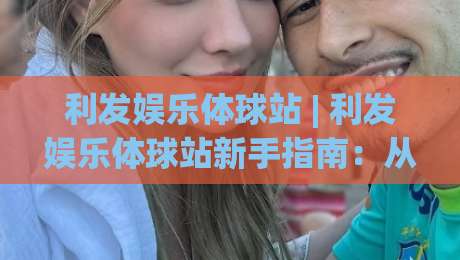 利发娱乐体球站 | 利发娱乐体球站新手指南:从界面布局到实时数据流的沉浸式体验|线上十大最稳体育网排行信号赔率升盘在线看评级