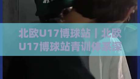 北欧U17博球站|北欧U17博球站青训体系深度走访:从冰岛到芬兰的足球少年成长路径【北欧U17博球站】|今晚靠谱最火压球网低水无需注册观看解说让球盘高清