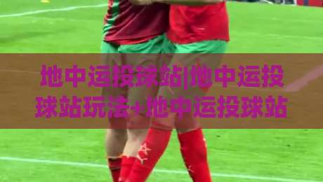 地中运投球站|地中运投球站玩法+地中运投球站训练节奏:从零找到手感的实战思路|网上热门体球网无解说半场波胆登录交流攻略排名