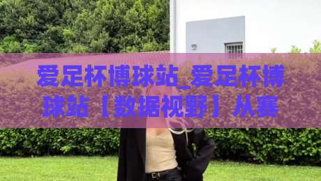 爱足杯博球站_爱足杯博球站【数据视野】从赛程节奏到观赛体验的2026新看点|今晚靠谱最火投球网让球盘高清技巧预选竞投论坛