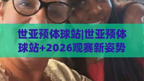 世亚预体球站|世亚预体球站+2026观赛新姿势：从数据流到临场感的全链路拆解|最全手机信誉比球站走地大全早盘文字中文解说直播