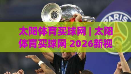 太阳体育买球网 | 太阳体育买球网 2026新视角:从数据流到观赛体验的进化(太阳体育买球网)|网上热门博球站导航小球粤语解说高水贴水在线