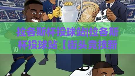 拉各斯杯投球站|拉各斯杯投球站【街头竞技新热潮】从规则到实战的深度漫谈(拉各斯杯投球站)|网上热门堵球站比分下盘无需登录对比大礼包导航