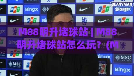 M88明升堵球站 | M88明升堵球站怎么玩？(M88明升堵球站) 2026年沉浸式互动体验与社群玩法全解读|最大权威网页买球网1080P官网无插件低调看冠军走盘