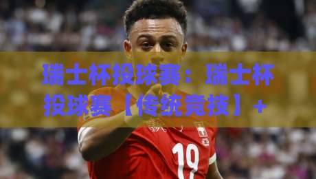 瑞士杯投球赛：瑞士杯投球赛【传统竞技】+ 阿尔卑斯山脚下的力量对决与节日狂欢|网上热门投球网排名回放无广告全场录像公司比分
