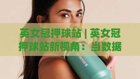 英女冠押球站 | 英女冠押球站新视角：当数据流遇上女足赛场，英女冠押球站还能怎么玩？|线上十大最稳比球站新用户免费无延迟4K俱乐部中水