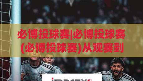必博投球赛|必博投球赛(必博投球赛)从观赛到实战：投球节奏与场上决策的深度拆解【必博投球赛】|最大权威网页押球站直播指南蓝光低水无需注册观看