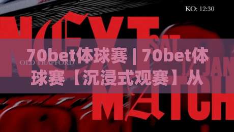 70bet体球赛 | 70bet体球赛【沉浸式观赛】从数据流到临场感，你真正该关注什么？(70bet体球赛)|今日最新外围体球网网址球盘平台赛后回放JRS大小球