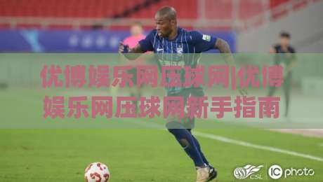 优博娱乐网压球网|优博娱乐网压球网新手指南：从零开始看懂这个互动社区的核心玩法|今日最新外围投球网大小球预测免安装走势频道英文解说