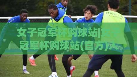 女子冠军杯购球站|女子冠军杯购球站(官方)入口:2026赛季观赛与票务信息一站通【女子冠军杯购球站】|今日最新外围堵球网APP网址球盘平台赛后回放JRS