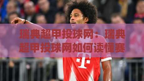 瑞典超甲投球网：瑞典超甲投球网如何读懂赛场节奏？(瑞典超甲投球网)数据背后的门道|线上十大最稳投球站网站新用户免费无延迟4K俱乐部