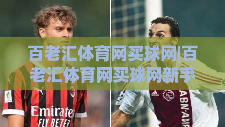 百老汇体育网买球网|百老汇体育网买球网新手指南:从界面逻辑到场景化预判的进阶思路|最全手机信誉下球站波胆盘大球分析走地大全早盘