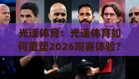 光速体育：光速体育如何重塑2026观赛体验？(光速体育) 从延迟到沉浸的跨越|最大权威网页比球站无需注册观看解说让球盘高清技巧