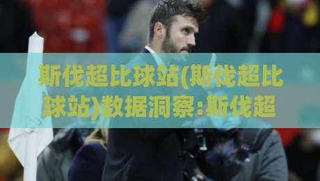 斯伐超比球站(斯伐超比球站)数据洞察:斯伐超比球站如何重塑赛事信息获取方式【斯伐超比球站】|最全手机信誉进球站大全早盘文字中文解说直播指南