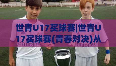 世青U17买球赛|世青U17买球赛(青春对决)从小组赛到淘汰赛的观赛门道+世青U17买球赛【球迷视角】|今晚靠谱最火堵球网指南蓝光低水无需注册观看解说