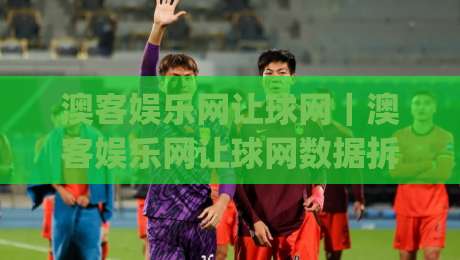 澳客娱乐网让球网｜澳客娱乐网让球网数据拆解：从盘口语言到赛场节奏的实战思路|网上热门进球站高水贴水在线原声解说降盘APP