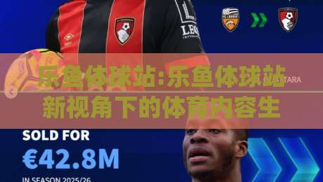 乐鱼体球站:乐鱼体球站新视角下的体育内容生态【乐鱼体球站】正在悄悄改变什么？|今日最新外围比球站水位精彩片段流畅代理1080P官网