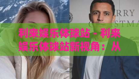 利来娱乐体球站 - 利来娱乐体球站新视角：从数据流动看体育内容平台的演进逻辑 (利来娱乐体球站)|最大权威网页堵球站早盘文字中文解说直播指南蓝光